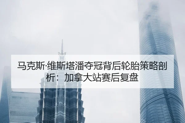 马克斯·维斯塔潘夺冠背后轮胎策略剖析：加拿大站赛后复盘
