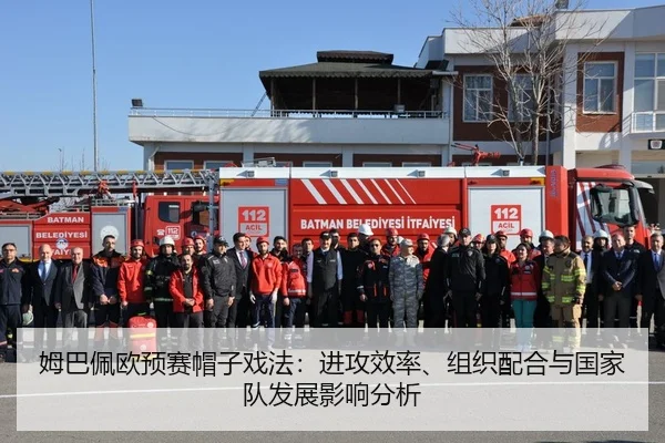 姆巴佩欧预赛帽子戏法：进攻效率、组织配合与国家队发展影响分析