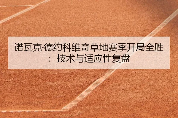 诺瓦克·德约科维奇草地赛季开局全胜：技术与适应性复盘