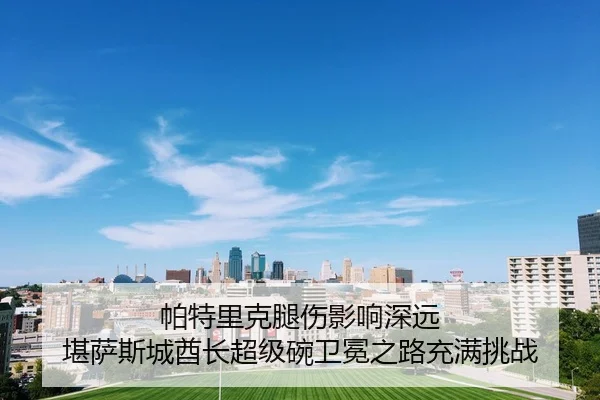 帕特里克腿伤影响深远 堪萨斯城酋长超级碗卫冕之路充满挑战